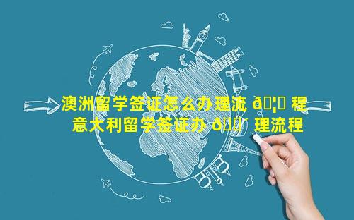 澳洲留学签证怎么办理流 🦊 程 意大利留学签证办 🐴 理流程